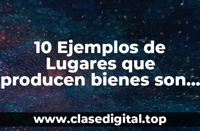 10 Ejemplos de Lugares que producen bienes son fábricas restaurantes