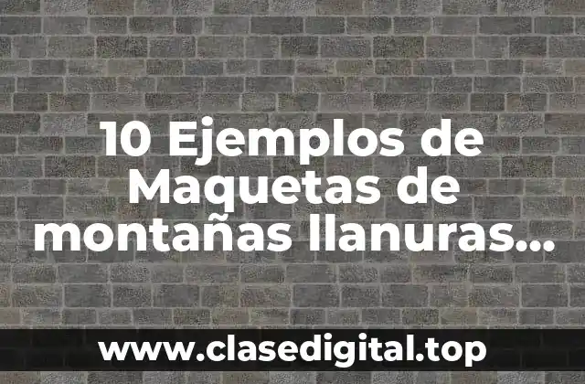 10 Ejemplos de Maquetas de montañas llanuras ríos lagos y mares