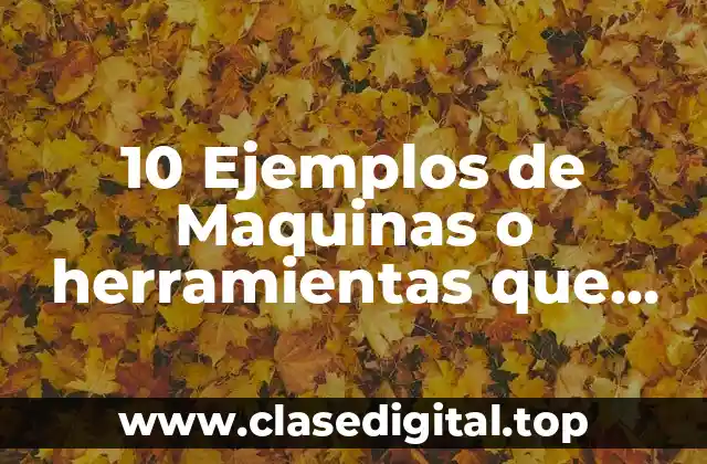 10 Ejemplos de Maquinas o herramientas que facilitan el trabajo