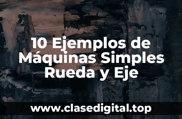 10 Ejemplos de Máquinas Simples Rueda y Eje