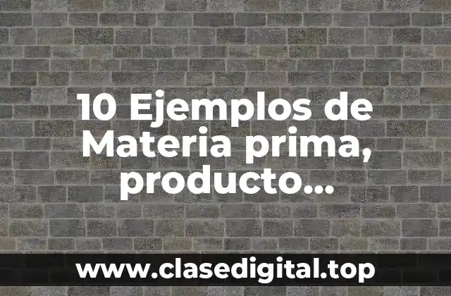 10 Ejemplos de Materia prima, producto semielaborado y producto terminado