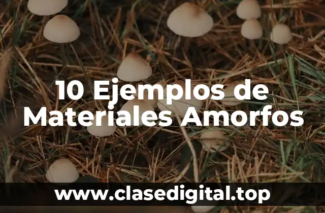 10 Ejemplos de Materiales Amorfos