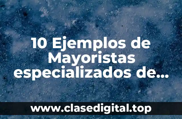 10 Ejemplos de Mayoristas especializados de uno o pocos productos