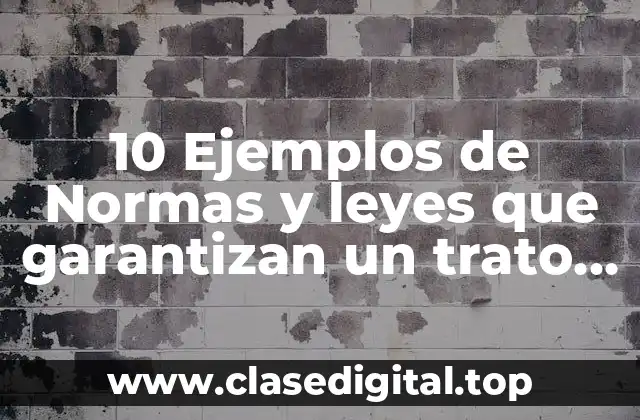10 Ejemplos de Normas y leyes que garantizan un trato justo