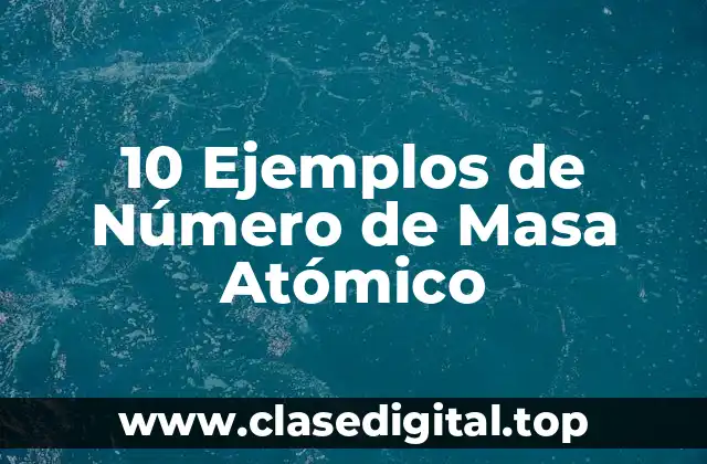 10 Ejemplos de Número de Masa Atómico
