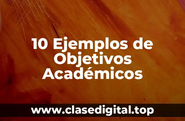 10 Ejemplos de Objetivos Académicos