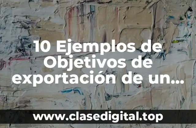 10 Ejemplos de Objetivos de exportación de un producto