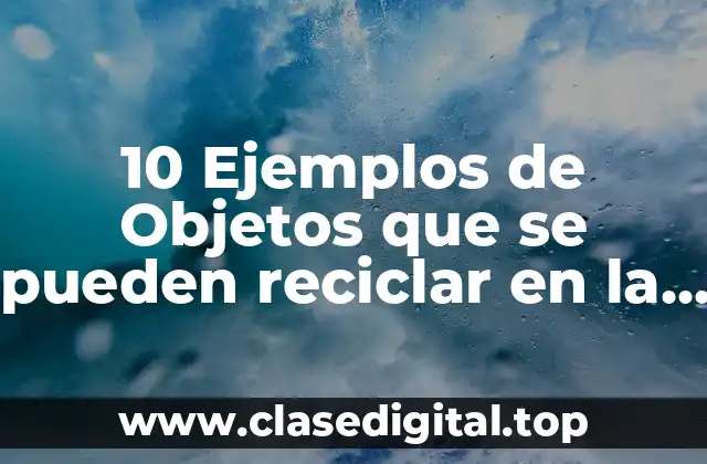 10 Ejemplos de Objetos que se pueden reciclar en la comunidad