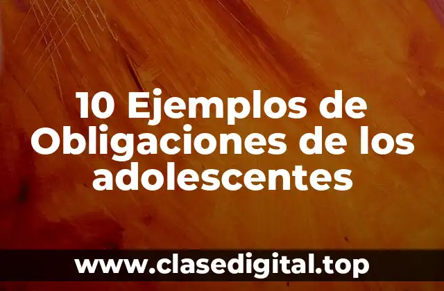 10 Ejemplos de Obligaciones de los adolescentes