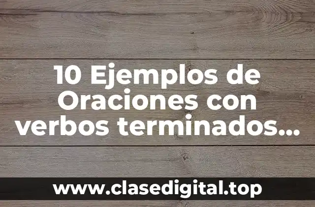 10 Ejemplos de Oraciones con verbos terminados en ar, er, ir