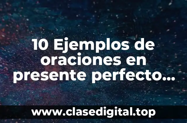 10 Ejemplos de oraciones en presente perfecto simple