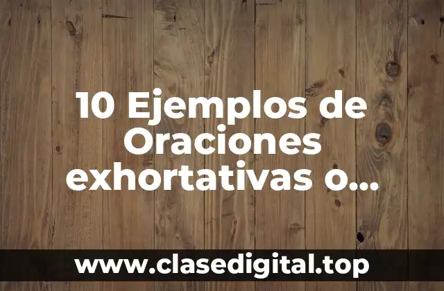10 Ejemplos de Oraciones exhortativas o imperativas