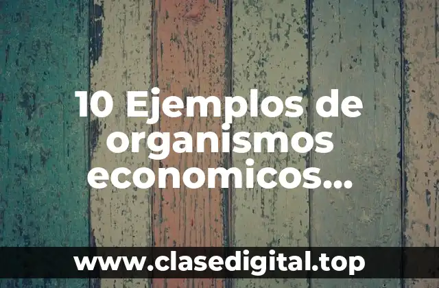 10 Ejemplos de organismos economicos internacionales de mexico y el mundo