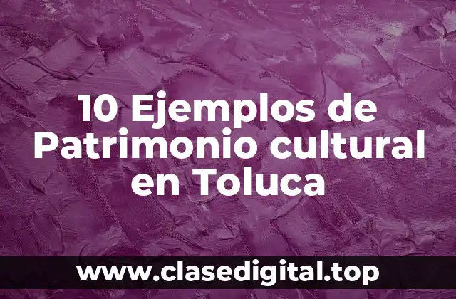 10 Ejemplos de Patrimonio cultural en Toluca