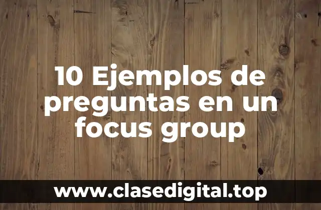 10 Ejemplos de preguntas en un focus group