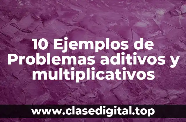 10 Ejemplos de Problemas aditivos y multiplicativos