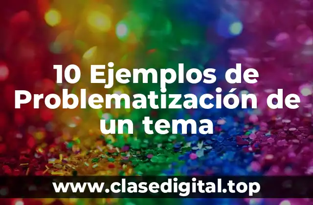 10 Ejemplos de Problematización de un tema