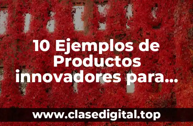 10 Ejemplos de Productos innovadores para lanzar al mercado