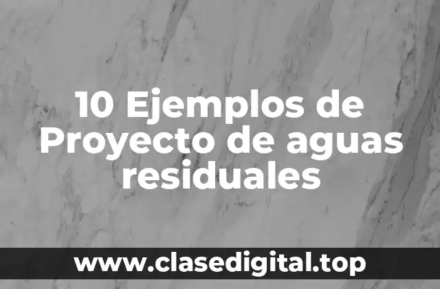 10 Ejemplos de Proyecto de aguas residuales