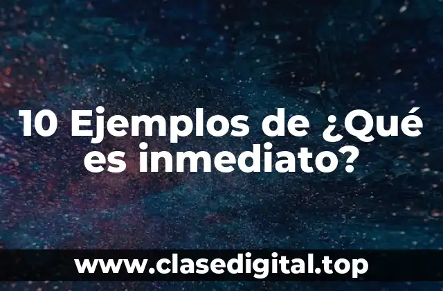 10 Ejemplos de ¿Qué es inmediato?