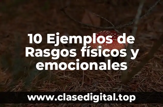 10 Ejemplos de Rasgos físicos y emocionales