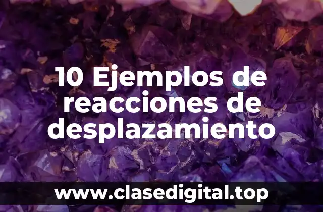 10 Ejemplos de reacciones de desplazamiento