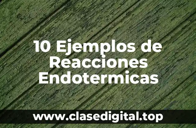 10 Ejemplos de Reacciones Endotermicas