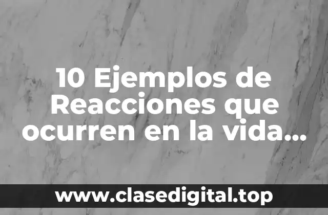 10 Ejemplos de Reacciones que ocurren en la vida diaria