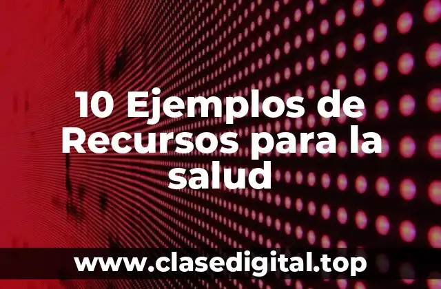 10 Ejemplos de Recursos para la salud