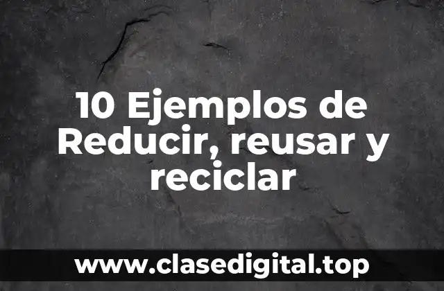 10 Ejemplos de Reducir, reusar y reciclar