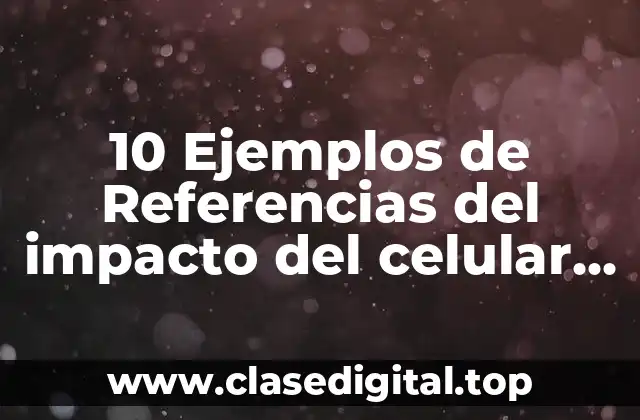 10 Ejemplos de Referencias del impacto del celular en los jóvenes