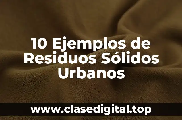 10 Ejemplos de Residuos Sólidos Urbanos
