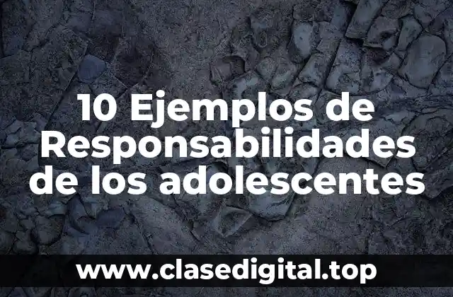 10 Ejemplos de Responsabilidades de los adolescentes