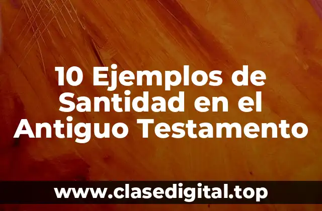 10 Ejemplos de Santidad en el Antiguo Testamento