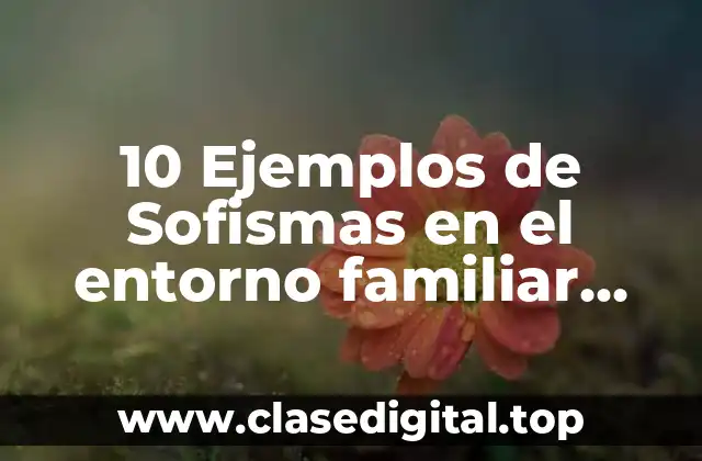 10 Ejemplos de Sofismas en el entorno familiar social y escolar