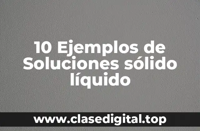 10 Ejemplos de Soluciones sólido líquido