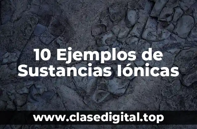 10 Ejemplos de Sustancias Iónicas