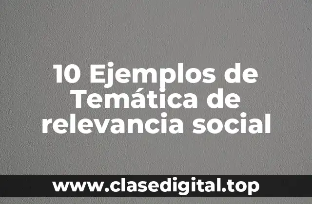 10 Ejemplos de Temática de relevancia social