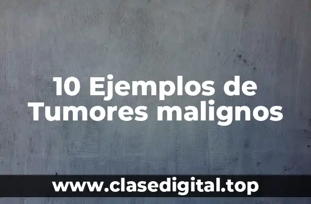 10 Ejemplos de Tumores malignos