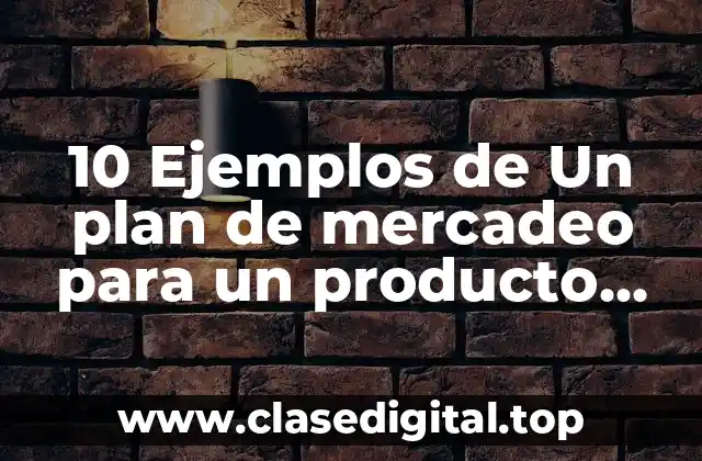 10 Ejemplos de Un plan de mercadeo para un producto nuevo