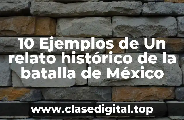 10 Ejemplos de Un relato histórico de la batalla de México