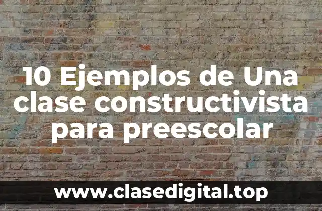 10 Ejemplos de Una clase constructivista para preescolar