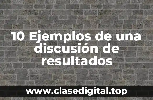 10 Ejemplos de una discusión de resultados