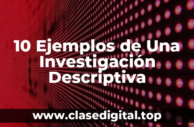 10 Ejemplos de Una Investigación Descriptiva