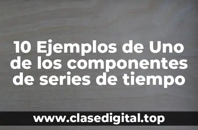 10 Ejemplos de Uno de los componentes de series de tiempo