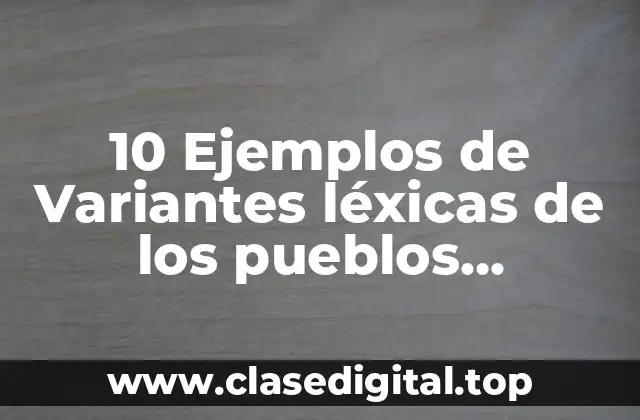 10 Ejemplos de Variantes léxicas de los pueblos hispanohablantes