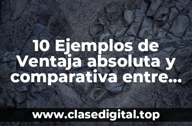 10 Ejemplos de Ventaja absoluta y comparativa entre países