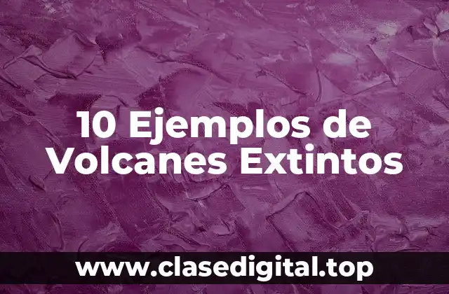 10 Ejemplos de Volcanes Extintos