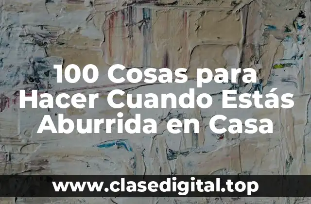 100 Cosas para Hacer Cuando Estás Aburrida en Casa