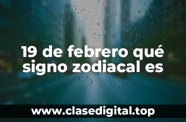 19 de febrero qué signo zodiacal es